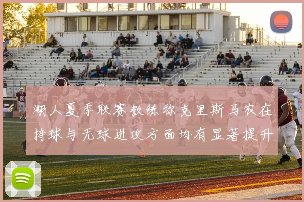 湖人夏季联赛教练称克里斯马农在持球与无球进攻方面均有显著提升