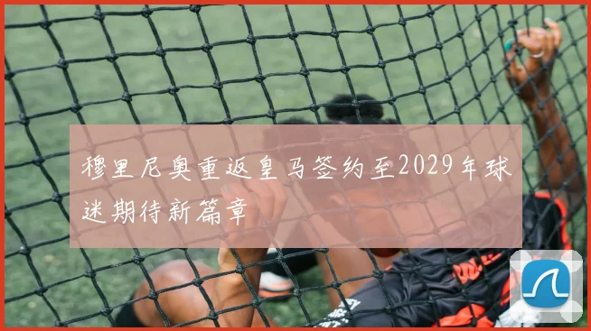 穆里尼奥重返皇马签约至2029年球迷期待新篇章