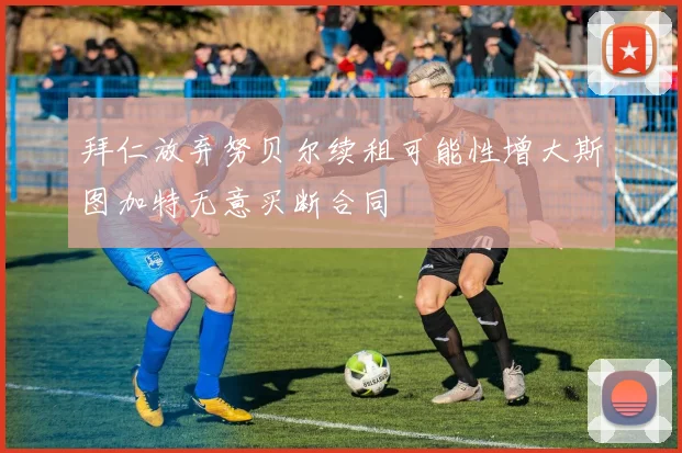 拜仁放弃努贝尔续租可能性增大斯图加特无意买断合同