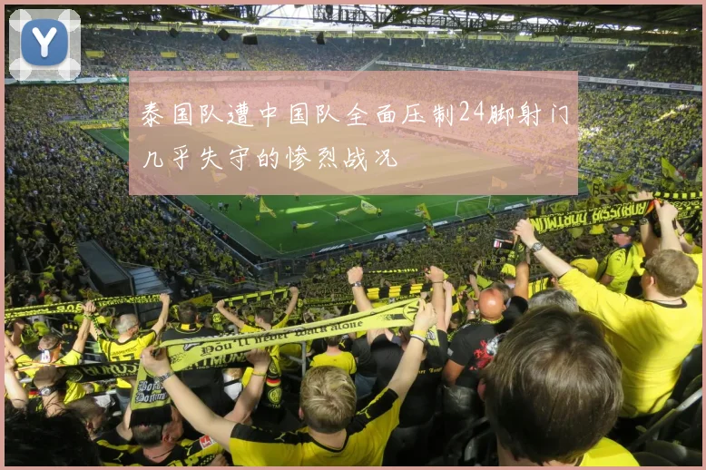泰国队遭中国队全面压制24脚射门几乎失守的惨烈战况