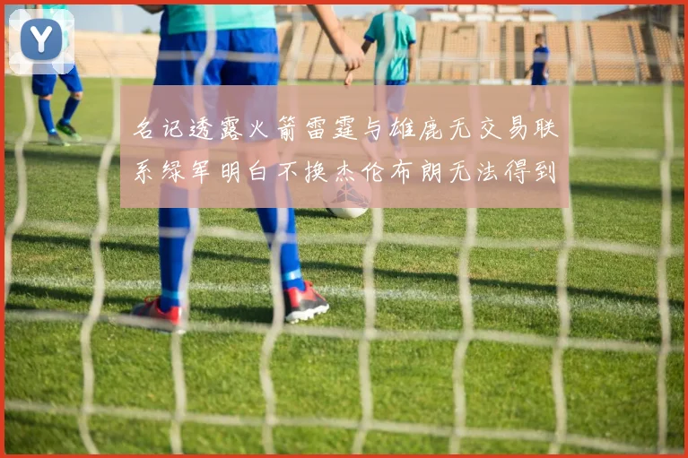名记透露火箭雷霆与雄鹿无交易联系绿军明白不换杰伦布朗无法得到字母哥