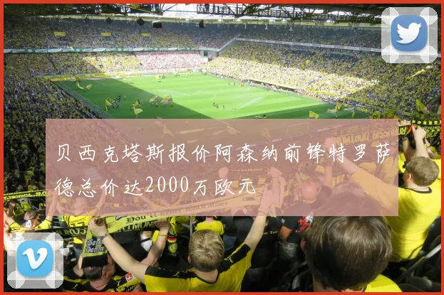贝西克塔斯报价阿森纳前锋特罗萨德总价达2000万欧元