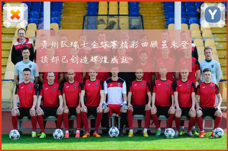 贵州队瑞士全球赛精彩回顾虽未登顶却已创造辉煌成就