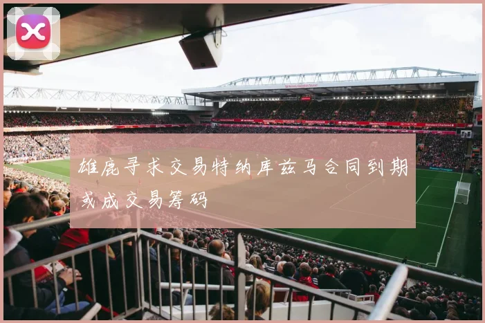 雄鹿寻求交易特纳库兹马合同到期或成交易筹码