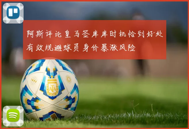阿斯评论皇马签库库时机恰到好处有效规避球员身价暴涨风险