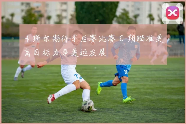 卡斯尔期待季后赛比赛日期瞄准更高目标力争更远发展