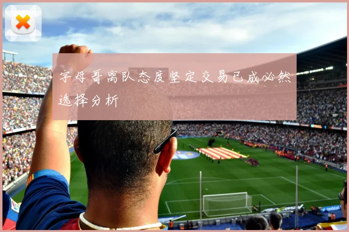 字母哥离队态度坚定交易已成必然选择分析