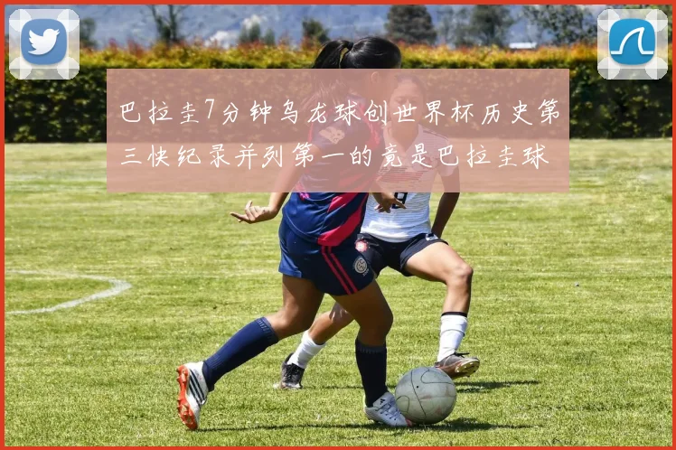 巴拉圭7分钟乌龙球创世界杯历史第三快纪录并列第一的竟是巴拉圭球员