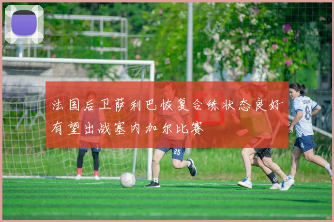 法国后卫萨利巴恢复合练状态良好有望出战塞内加尔比赛