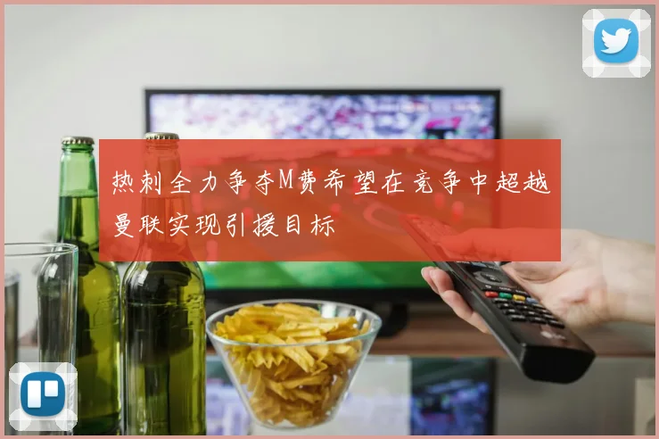 热刺全力争夺M费希望在竞争中超越曼联实现引援目标