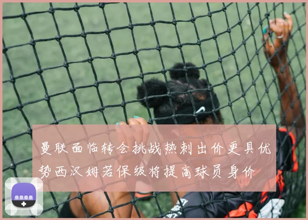 曼联面临转会挑战热刺出价更具优势西汉姆若保级将提高球员身价