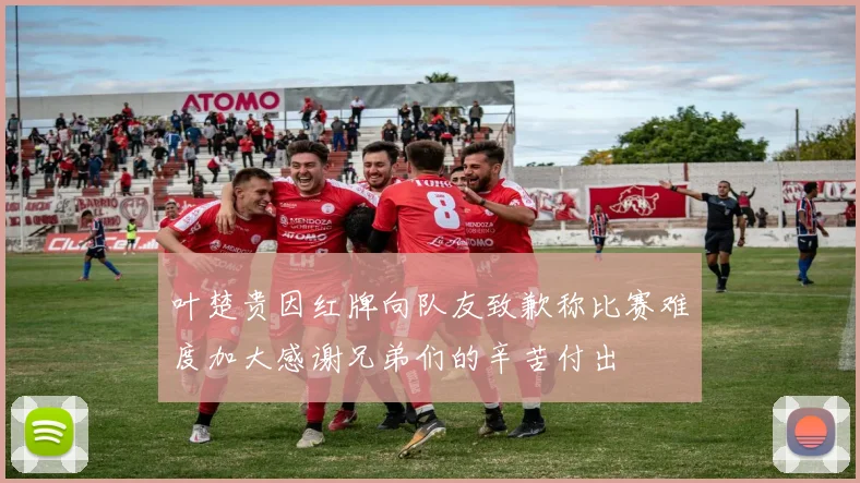 叶楚贵因红牌向队友致歉称比赛难度加大感谢兄弟们的辛苦付出