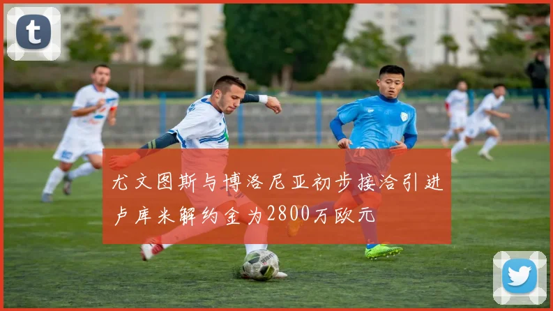 尤文图斯与博洛尼亚初步接洽引进卢库米解约金为2800万欧元