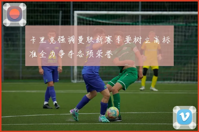 卡里克强调曼联新赛季要树立高标准全力争夺各项荣誉