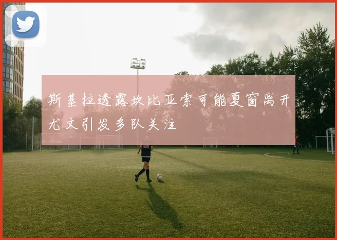 斯基拉透露坎比亚索可能夏窗离开尤文引发多队关注