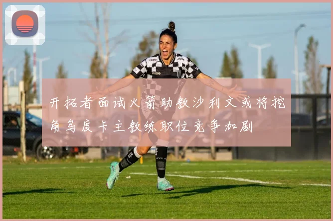 开拓者面试火箭助教沙利文或将挖角乌度卡主教练职位竞争加剧
