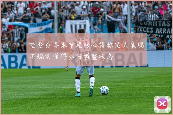 哈登分享末节逆转心得称完美表现不现实懂得如何调整状态