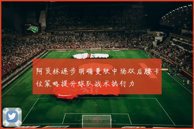阿莫林逐步明确曼联中场双后腰卡位策略提升球队战术执行力