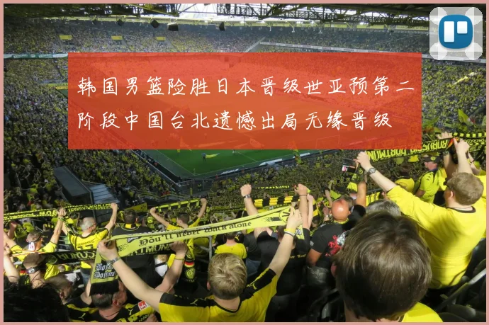 韩国男篮险胜日本晋级世亚预第二阶段中国台北遗憾出局无缘晋级