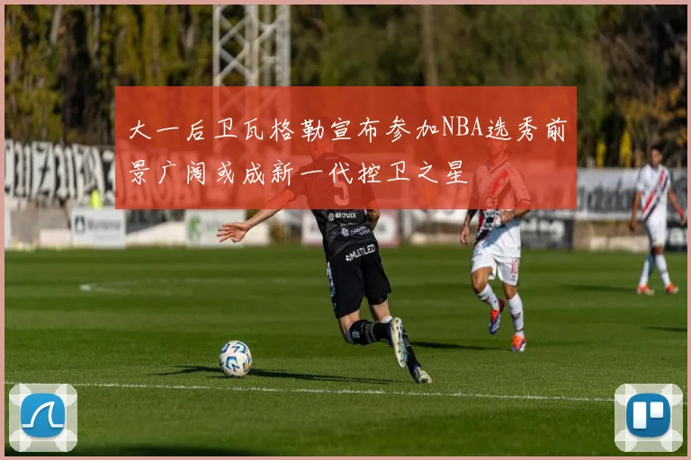 大一后卫瓦格勒宣布参加NBA选秀前景广阔或成新一代控卫之星