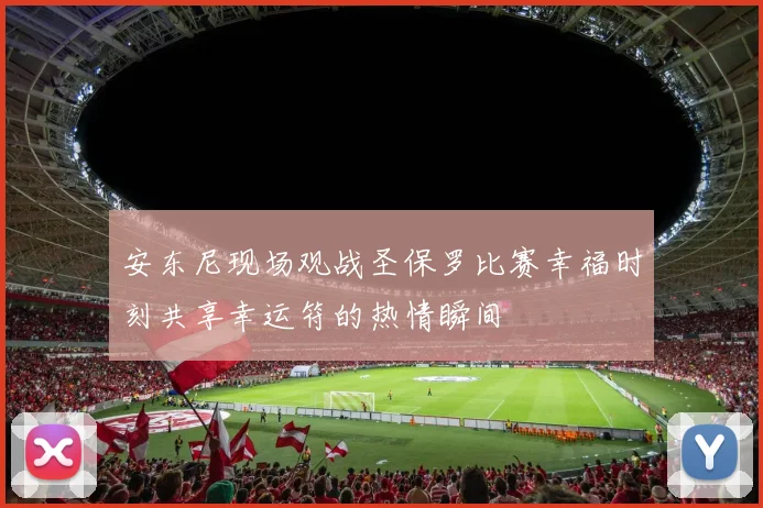 安东尼现场观战圣保罗比赛幸福时刻共享幸运符的热情瞬间