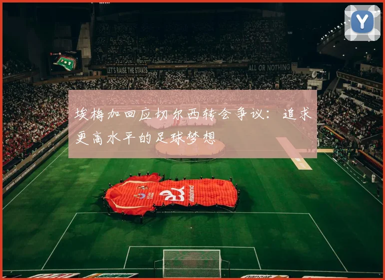 埃梅加回应切尔西转会争议：追求更高水平的足球梦想