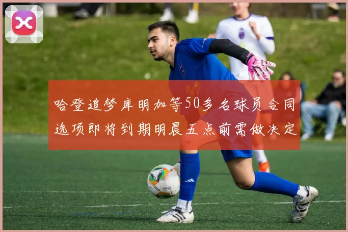 哈登追梦库明加等50多名球员合同选项即将到期明晨五点前需做决定