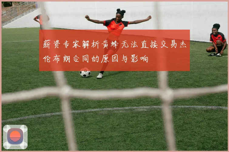 薪资专家解析黄蜂无法直接交易杰伦布朗合同的原因与影响