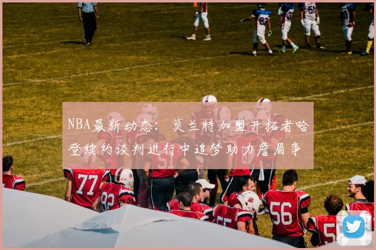 NBA最新动态：莫兰特加盟开拓者哈登续约谈判进行中追梦助力詹眉争冠